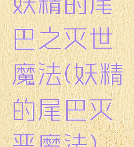 妖精的尾巴之灭世魔法(妖精的尾巴灭恶魔法)