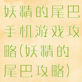 妖精的尾巴手机游戏攻略(妖精的尾巴攻略)