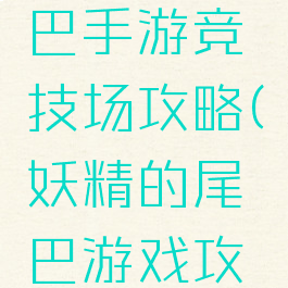 妖精的尾巴手游竞技场攻略(妖精的尾巴游戏攻略)
