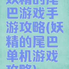 妖精的尾巴游戏手游攻略(妖精的尾巴单机游戏攻略)