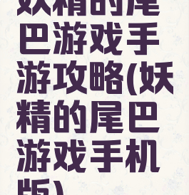 妖精的尾巴游戏手游攻略(妖精的尾巴游戏手机版)