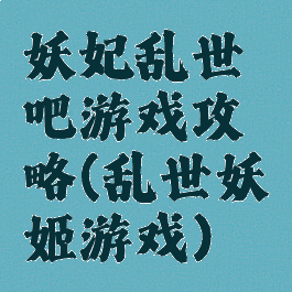 妖妃乱世吧游戏攻略(乱世妖姬游戏)