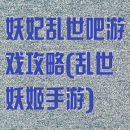 妖妃乱世吧游戏攻略(乱世妖姬手游)