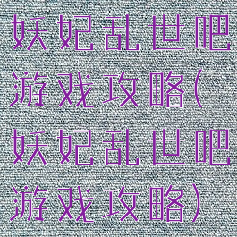 妖妃乱世吧游戏攻略(妖妃乱世吧游戏攻略)