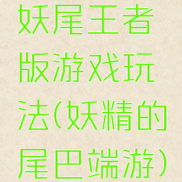 妖尾王者版游戏玩法(妖精的尾巴端游)