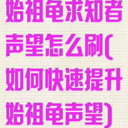 始祖龟求知者声望怎么刷(如何快速提升始祖龟声望)