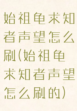 始祖龟求知者声望怎么刷(始祖龟求知者声望怎么刷的)