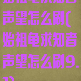 始祖龟求知者声望怎么刷(始祖龟求知者声望怎么刷9.1)