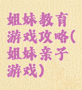 姐妹教育游戏攻略(姐妹亲子游戏)