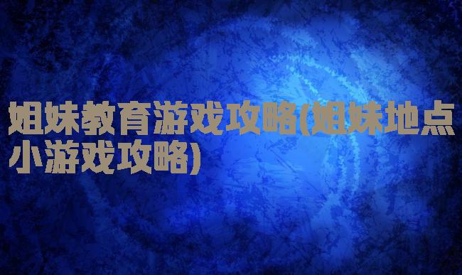 姐妹教育游戏攻略(姐妹地点小游戏攻略)