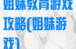 姐妹教育游戏攻略(姐妹游戏)