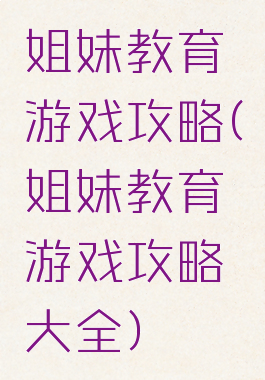 姐妹教育游戏攻略(姐妹教育游戏攻略大全)