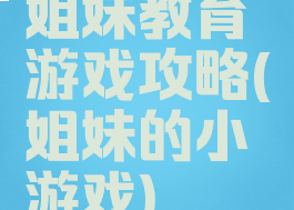 姐妹教育游戏攻略(姐妹的小游戏)