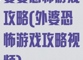 婆婆恐怖游戏攻略(外婆恐怖游戏攻略视频)