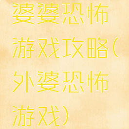 婆婆恐怖游戏攻略(外婆恐怖游戏)