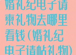 婚礼纪电子请柬礼物去哪里看钱(婚礼纪电子请帖礼物)