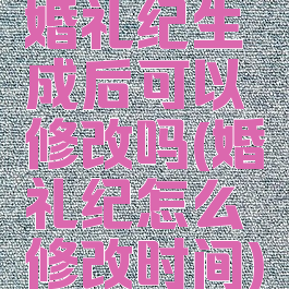 婚礼纪生成后可以修改吗(婚礼纪怎么修改时间)