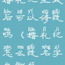 婚礼纪生成后可以修改吗(婚礼纪怎么改名字的方法)