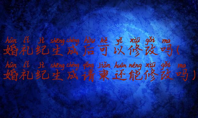婚礼纪生成后可以修改吗(婚礼纪生成请柬还能修改吗)