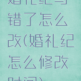 婚礼纪写错了怎么改(婚礼纪怎么修改时间)