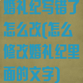 婚礼纪写错了怎么改(怎么修改婚礼纪里面的文字)