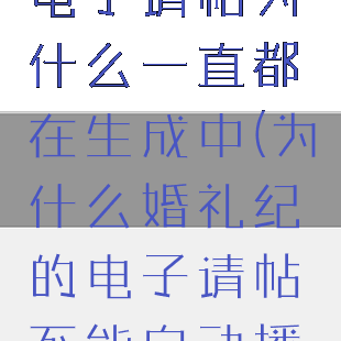 婚礼纪制作电子请帖为什么一直都在生成中(为什么婚礼纪的电子请帖不能自动播放)
