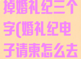 婚礼纪制作电子请帖怎么去掉婚礼纪三个字(婚礼纪电子请柬怎么去掉婚礼纪三个字)