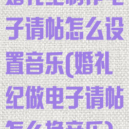 婚礼纪制作电子请帖怎么设置音乐(婚礼纪做电子请帖怎么换音乐)