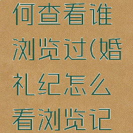 婚礼纪如何查看谁浏览过(婚礼纪怎么看浏览记录)