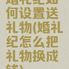 婚礼纪如何设置送礼物(婚礼纪怎么把礼物换成钱)