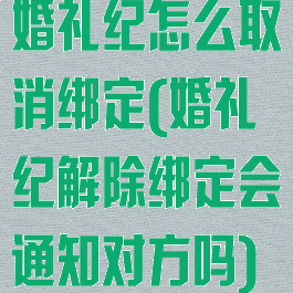 婚礼纪怎么取消绑定(婚礼纪解除绑定会通知对方吗)