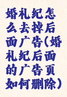 婚礼纪怎么去掉后面广告(婚礼纪后面的广告页如何删除)