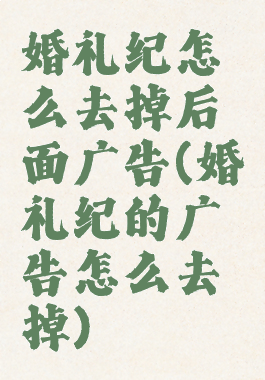 婚礼纪怎么去掉后面广告(婚礼纪的广告怎么去掉)