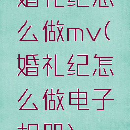 婚礼纪怎么做mv(婚礼纪怎么做电子相册)