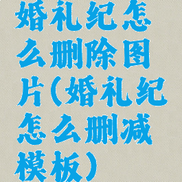 婚礼纪怎么删除图片(婚礼纪怎么删减模板)