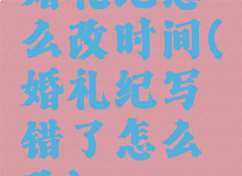 婚礼纪怎么改时间(婚礼纪写错了怎么改)
