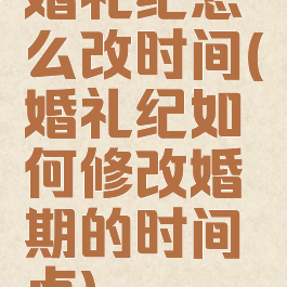 婚礼纪怎么改时间(婚礼纪如何修改婚期的时间点)