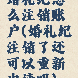 婚礼纪怎么注销账户(婚礼纪注销了还可以重新申请吗)