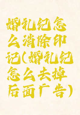 婚礼纪怎么消除印记(婚礼纪怎么去掉后面广告)