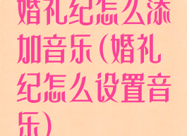 婚礼纪怎么添加音乐(婚礼纪怎么设置音乐)