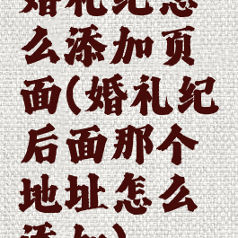 婚礼纪怎么添加页面(婚礼纪后面那个地址怎么添加)