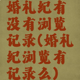 婚礼纪有没有浏览记录(婚礼纪浏览有记录么)