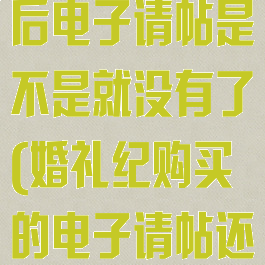 婚礼纪注销之后电子请帖是不是就没有了(婚礼纪购买的电子请帖还可以修改吗)
