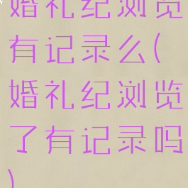 婚礼纪浏览有记录么(婚礼纪浏览了有记录吗)