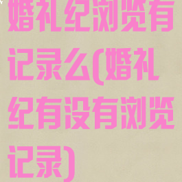 婚礼纪浏览有记录么(婚礼纪有没有浏览记录)