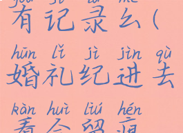 婚礼纪浏览有记录么(婚礼纪进去看会留痕迹吗)