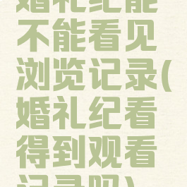 婚礼纪能不能看见浏览记录(婚礼纪看得到观看记录吗)