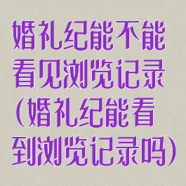 婚礼纪能不能看见浏览记录(婚礼纪能看到浏览记录吗)