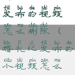 婚礼纪里面发布的视频怎么删除(婚礼纪发布的小视频怎么删除)