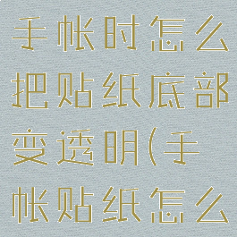 念念手帐做手帐时怎么把贴纸底部变透明(手帐贴纸怎么弄下来)